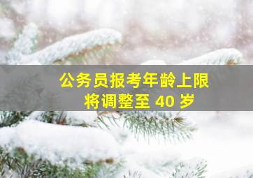 公务员报考年龄上限将调整至 40 岁